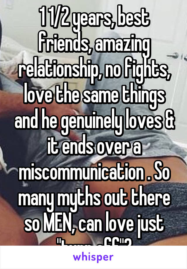 1 1/2 years, best friends, amazing relationship, no fights, love the same things and he genuinely loves & it ends over a miscommunication . So many myths out there so MEN, can love just "turn off"?