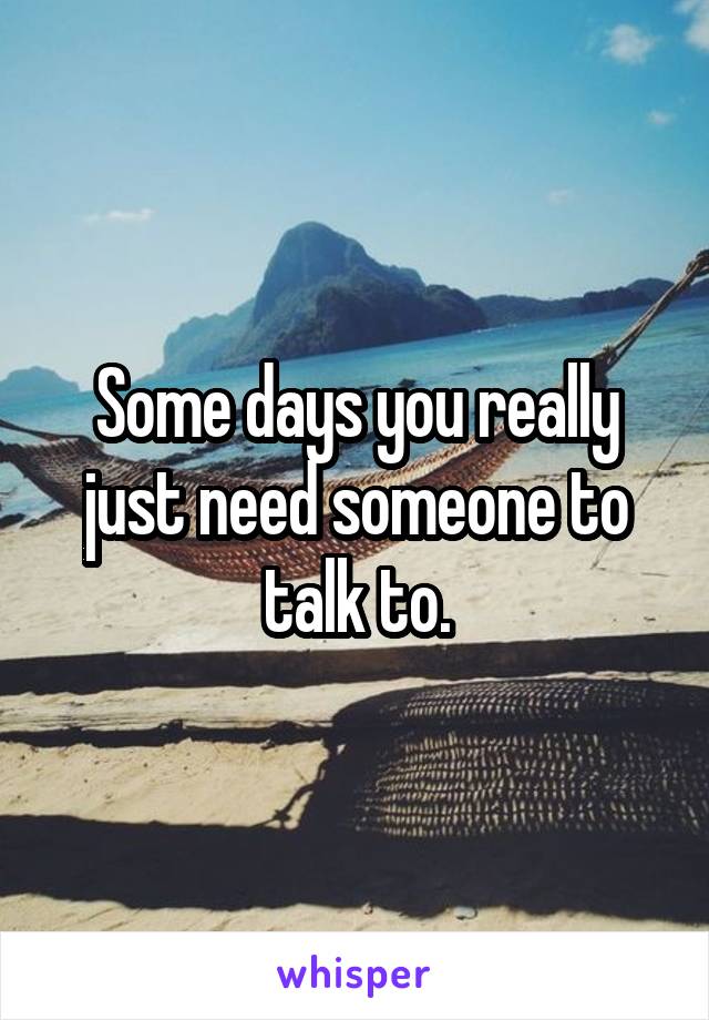 Some days you really just need someone to talk to.
