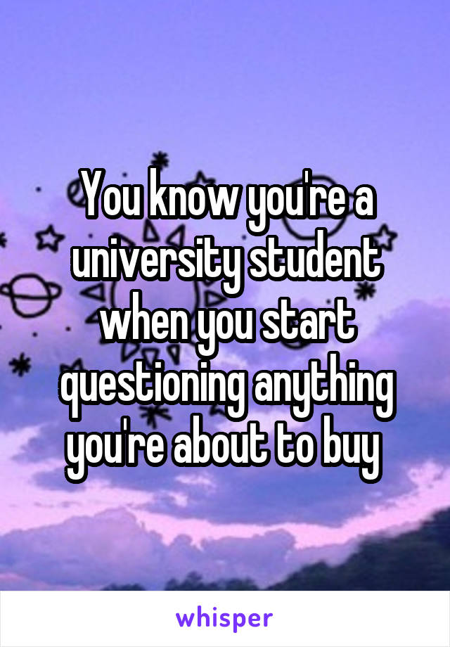 You know you're a university student when you start questioning anything you're about to buy 