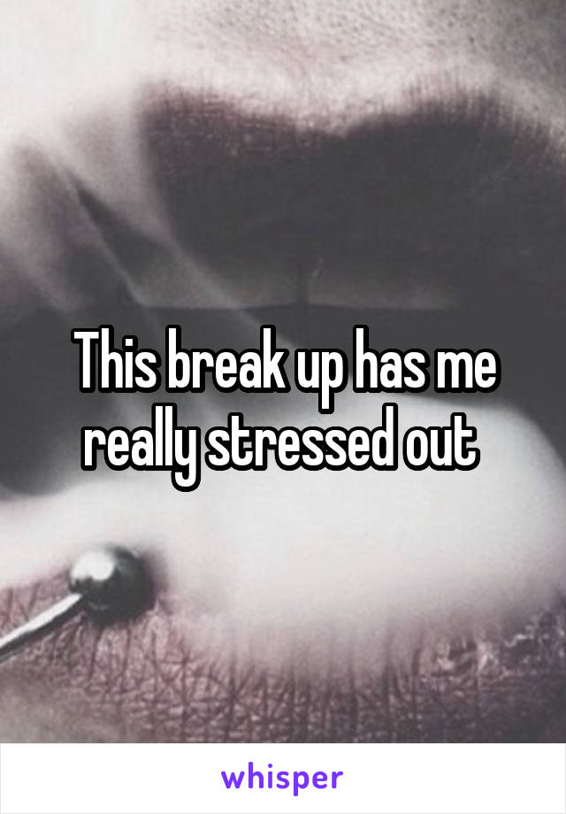 This break up has me really stressed out 