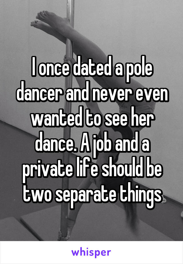 I once dated a pole dancer and never even wanted to see her dance. A job and a private life should be two separate things