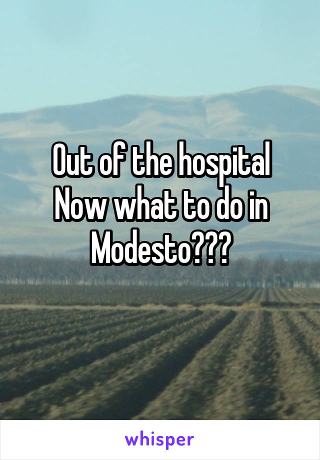 Out of the hospital
Now what to do in Modesto???
