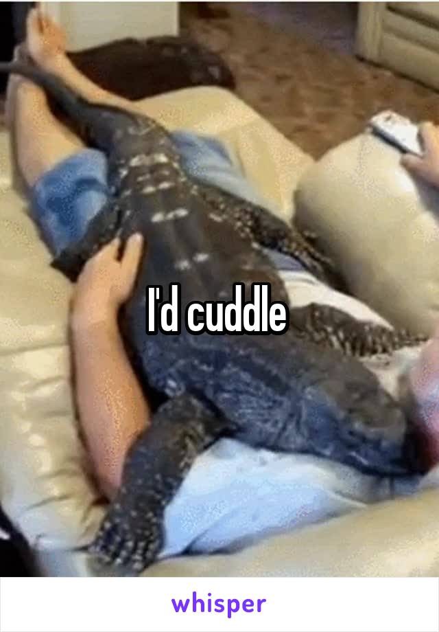 I'd cuddle 