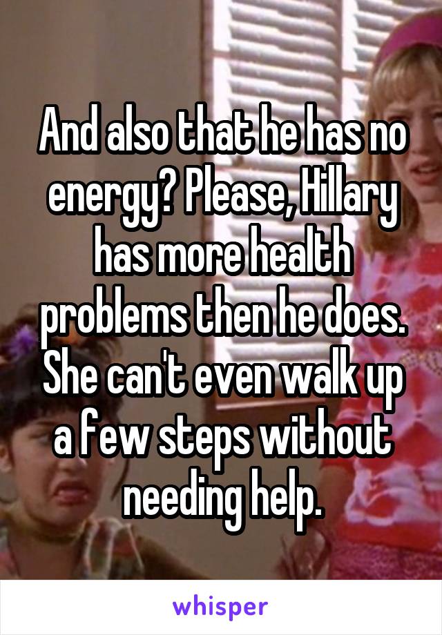 And also that he has no energy? Please, Hillary has more health problems then he does. She can't even walk up a few steps without needing help.