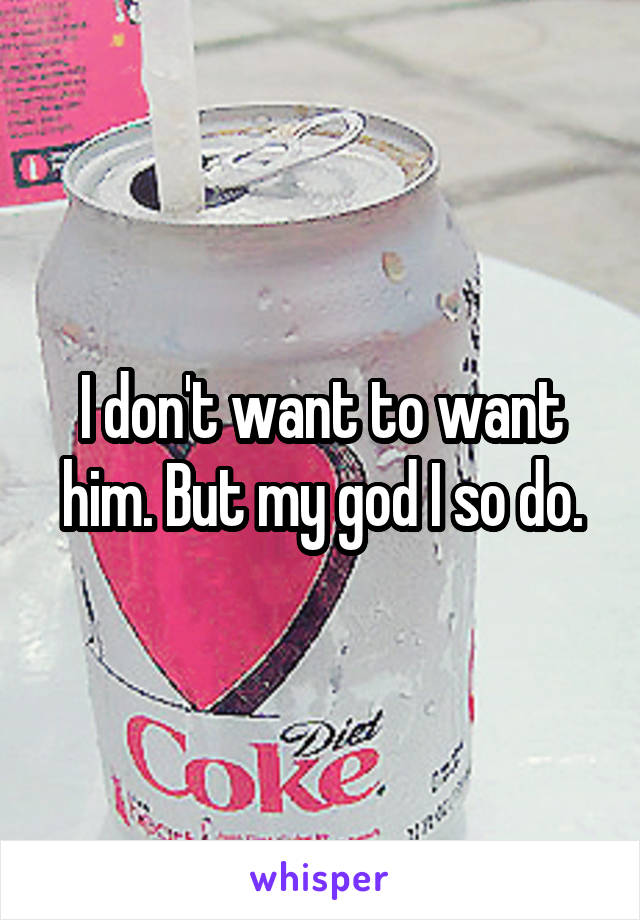 I don't want to want him. But my god I so do.