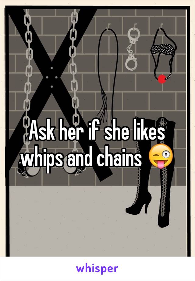 Ask her if she likes whips and chains 😜