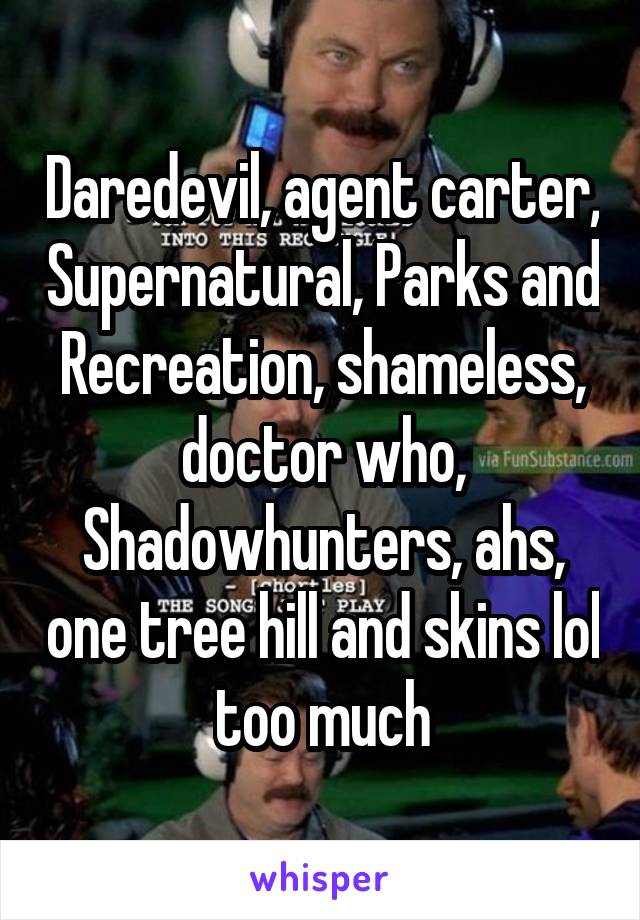 Daredevil, agent carter, Supernatural, Parks and Recreation, shameless, doctor who, Shadowhunters, ahs, one tree hill and skins lol too much