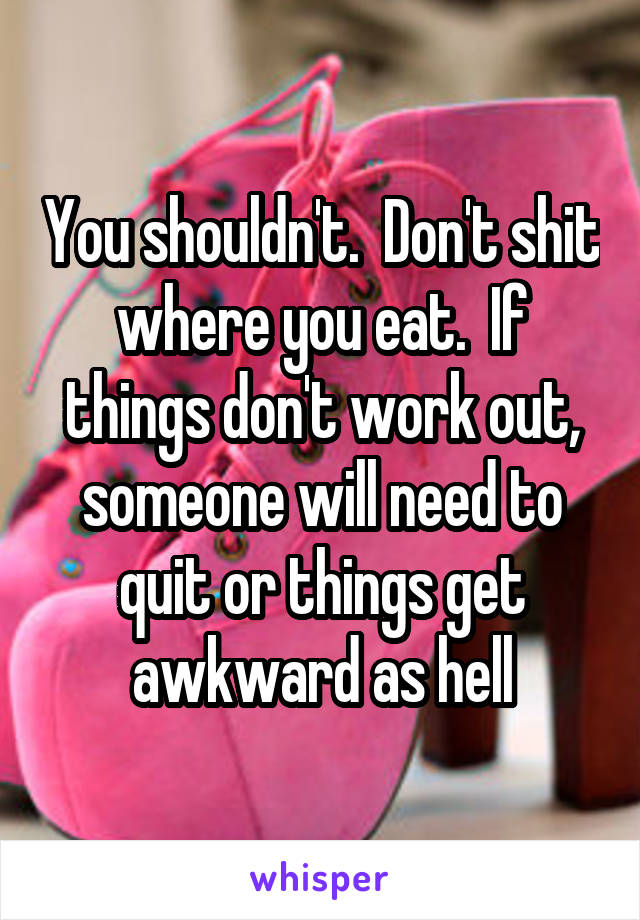 You shouldn't.  Don't shit where you eat.  If things don't work out, someone will need to quit or things get awkward as hell