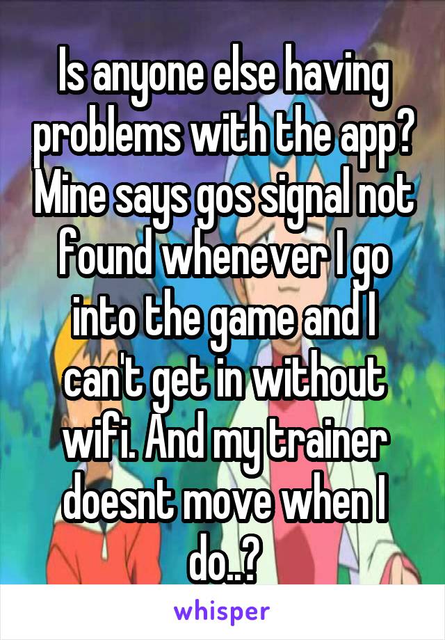 Is anyone else having problems with the app? Mine says gos signal not found whenever I go into the game and I can't get in without wifi. And my trainer doesnt move when I do..?