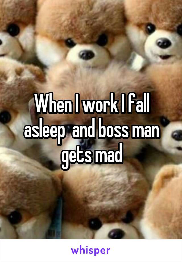 When I work I fall asleep  and boss man gets mad