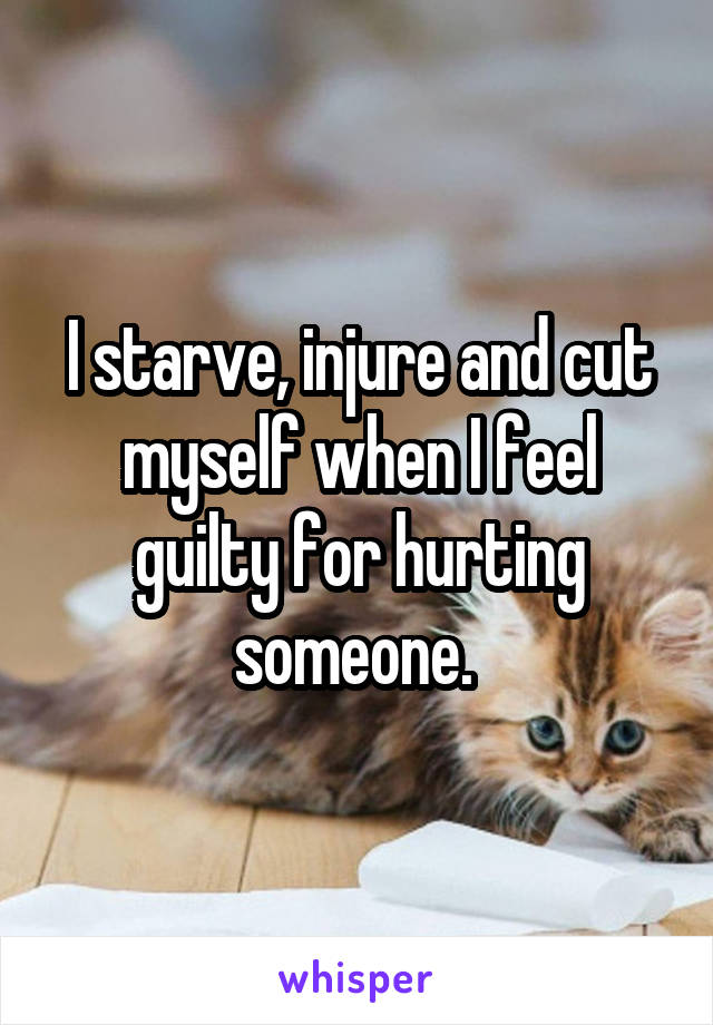 I starve, injure and cut myself when I feel guilty for hurting someone. 