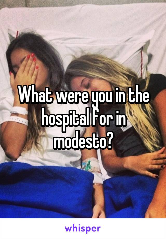 What were you in the hospital for in modesto?