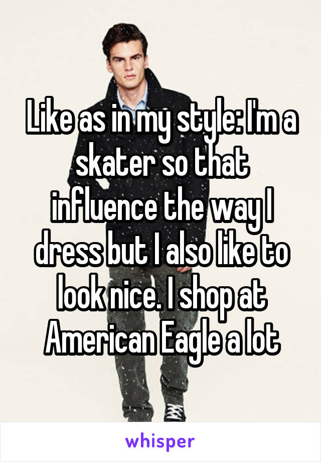 Like as in my style: I'm a skater so that influence the way I dress but I also like to look nice. I shop at American Eagle a lot