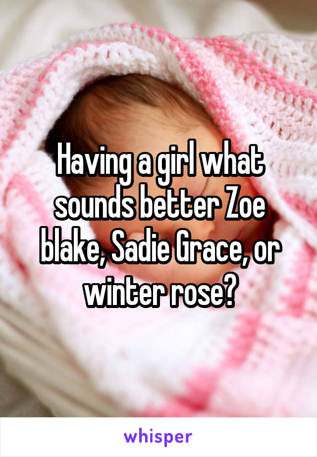 Having a girl what sounds better Zoe blake, Sadie Grace, or winter rose?