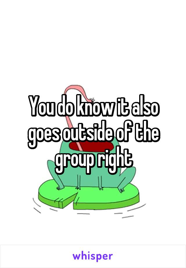 You do know it also goes outside of the group right
