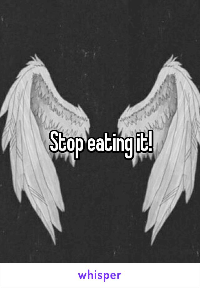 Stop eating it!