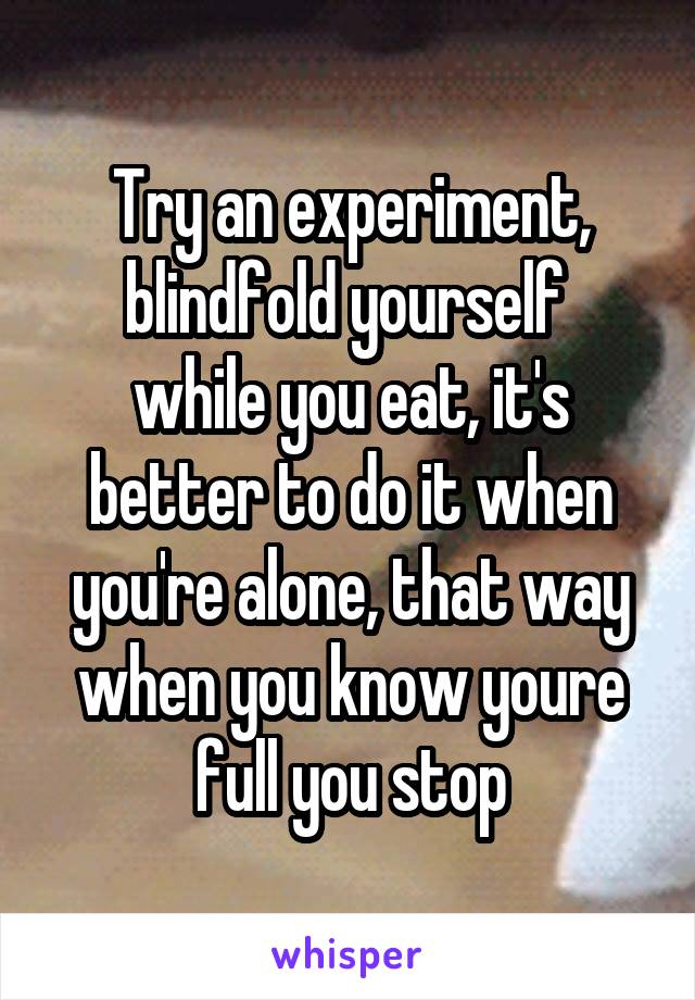 Try an experiment, blindfold yourself 
while you eat, it's better to do it when you're alone, that way when you know youre full you stop