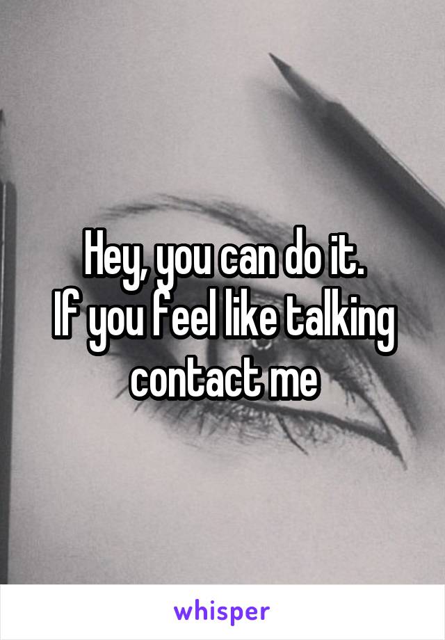 Hey, you can do it.
If you feel like talking contact me