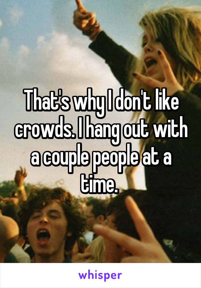 That's why I don't like crowds. I hang out with a couple people at a time. 