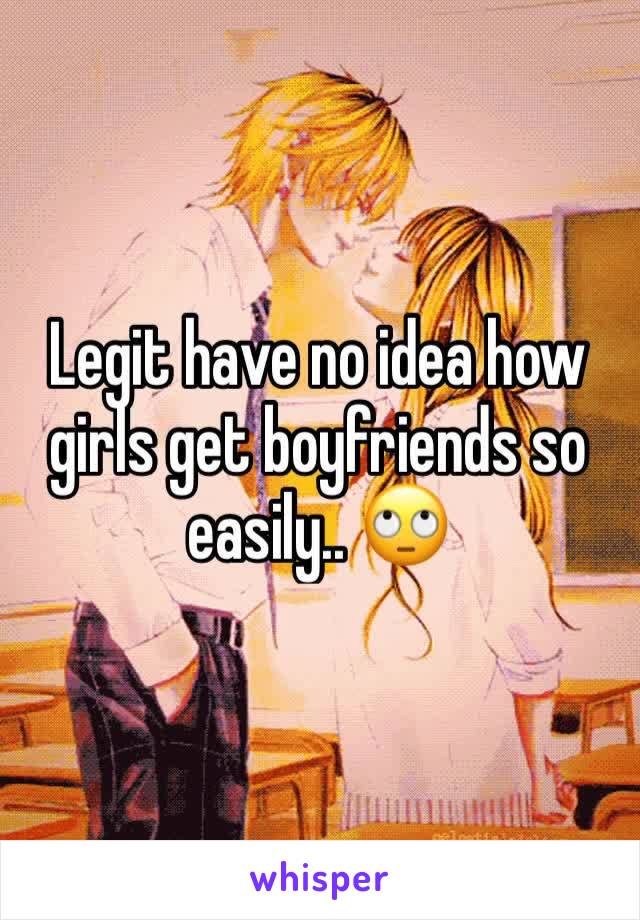 Legit have no idea how girls get boyfriends so easily.. 🙄