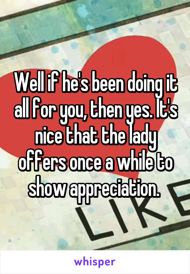 Well if he's been doing it all for you, then yes. It's nice that the lady offers once a while to show appreciation. 