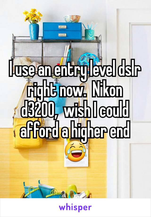 I use an entry level dslr right now.  Nikon d3200,  wish I could afford a higher end 😂