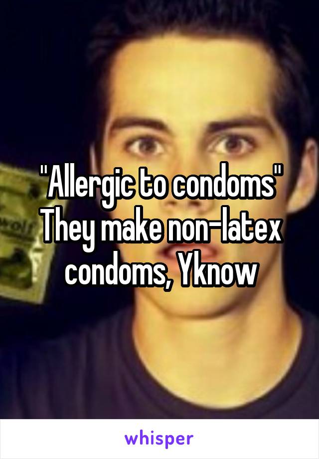 "Allergic to condoms"
They make non-latex condoms, Yknow