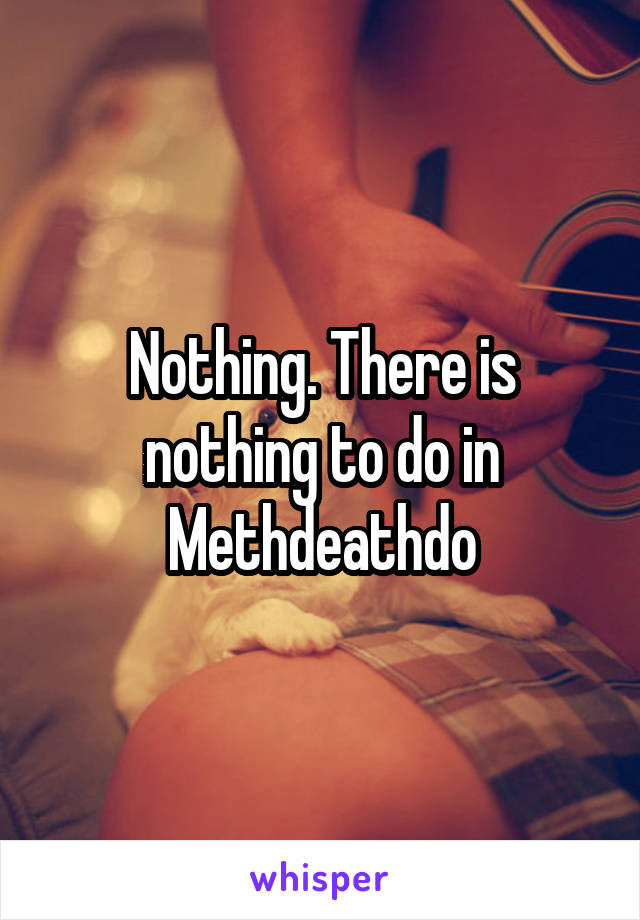 Nothing. There is nothing to do in Methdeathdo