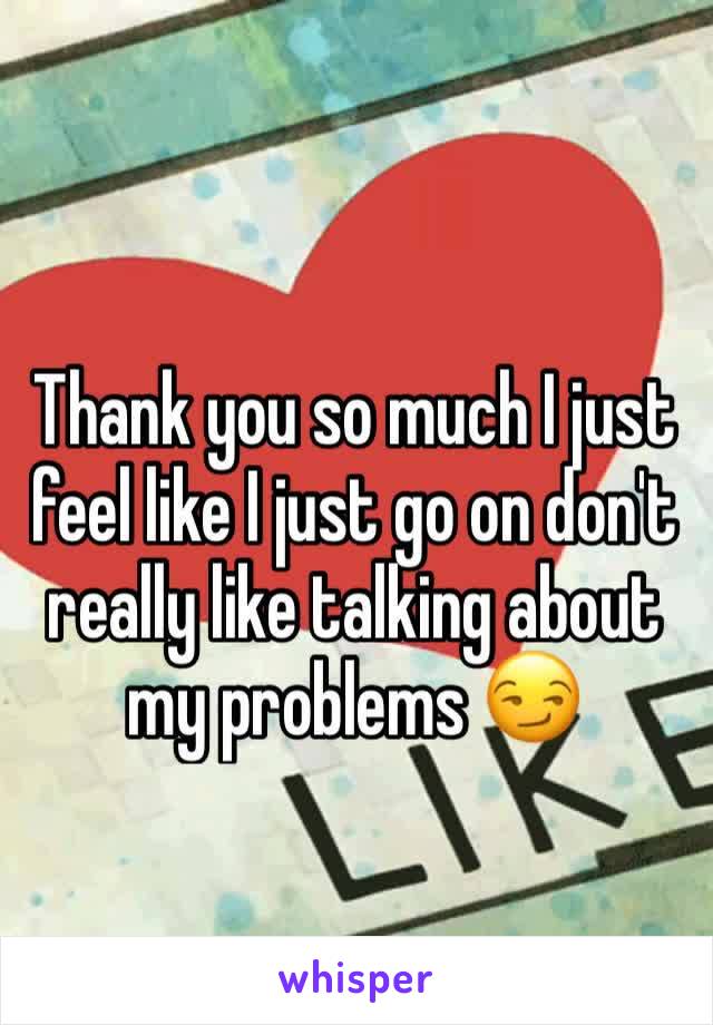 Thank you so much I just feel like I just go on don't really like talking about my problems 😏 