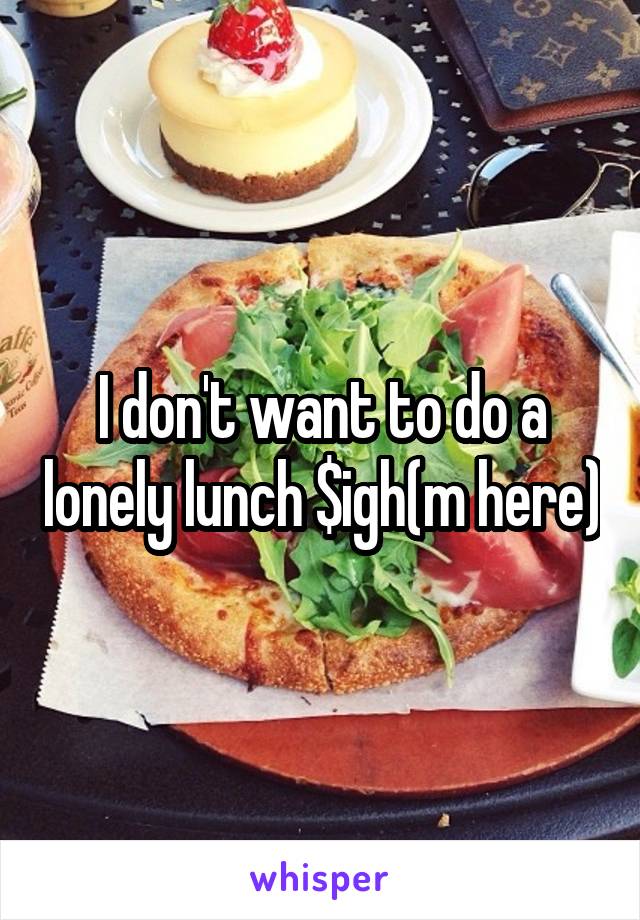 I don't want to do a lonely lunch $igh(m here)