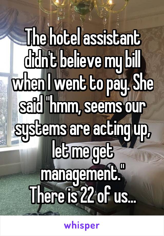 The hotel assistant didn't believe my bill when I went to pay. She said "hmm, seems our systems are acting up, let me get management."
There is 22 of us...