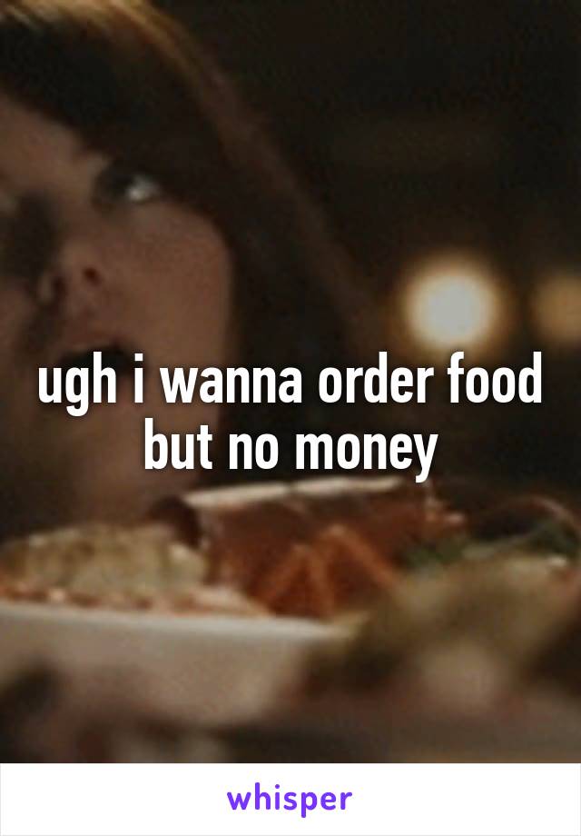 ugh i wanna order food but no money