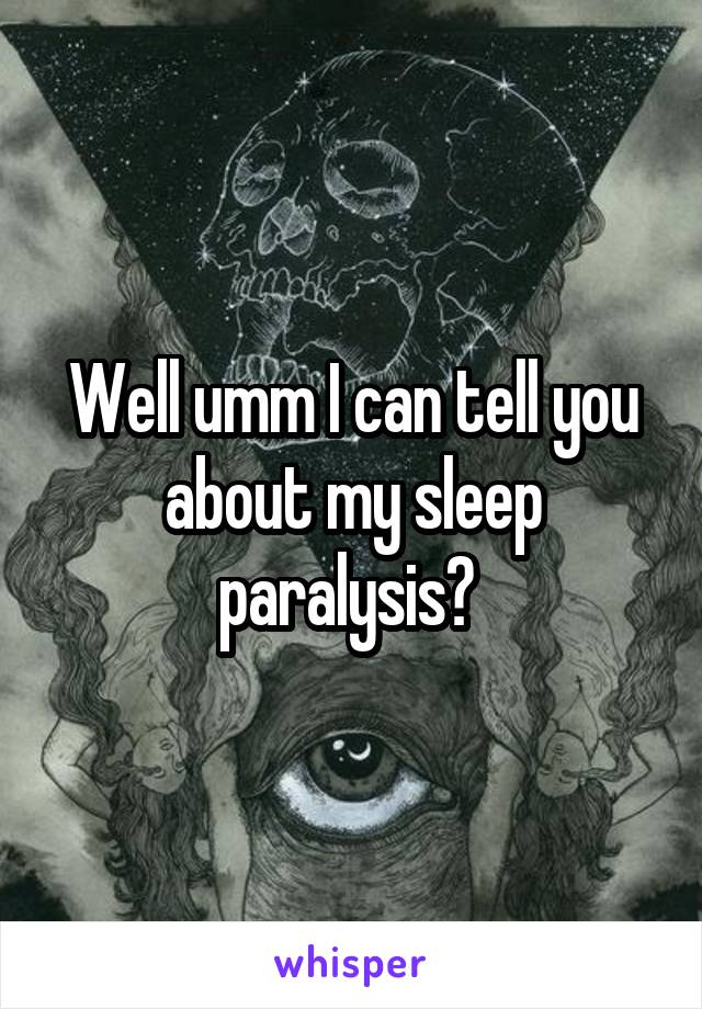 Well umm I can tell you about my sleep paralysis? 