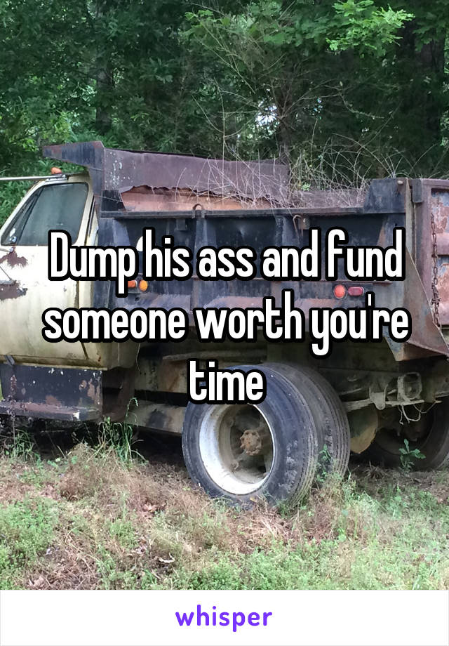 Dump his ass and fund someone worth you're time
