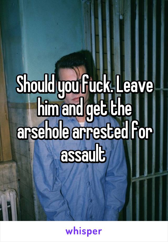Should you fuck. Leave him and get the arsehole arrested for assault 
