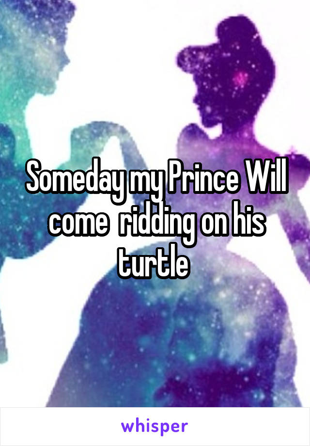 Someday my Prince Will come  ridding on his turtle 