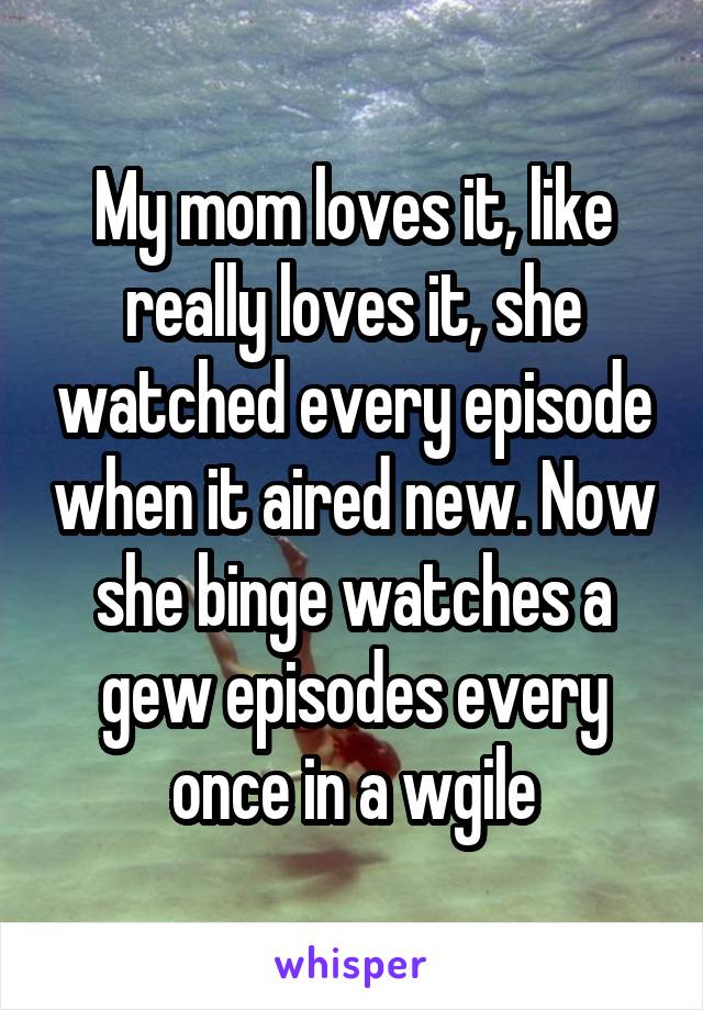 My mom loves it, like really loves it, she watched every episode when it aired new. Now she binge watches a gew episodes every once in a wgile
