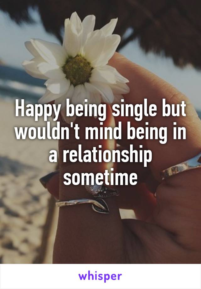 Happy being single but wouldn't mind being in a relationship sometime