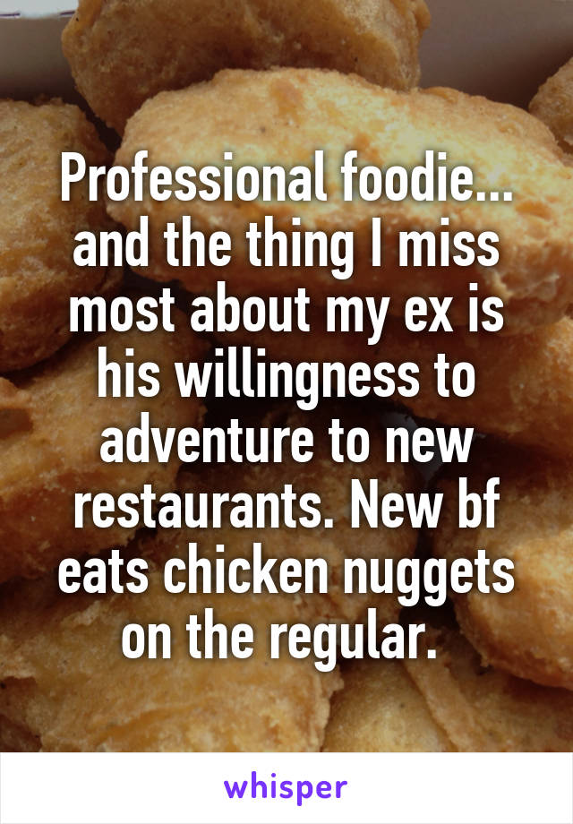 Professional foodie... and the thing I miss most about my ex is his willingness to adventure to new restaurants. New bf eats chicken nuggets on the regular. 