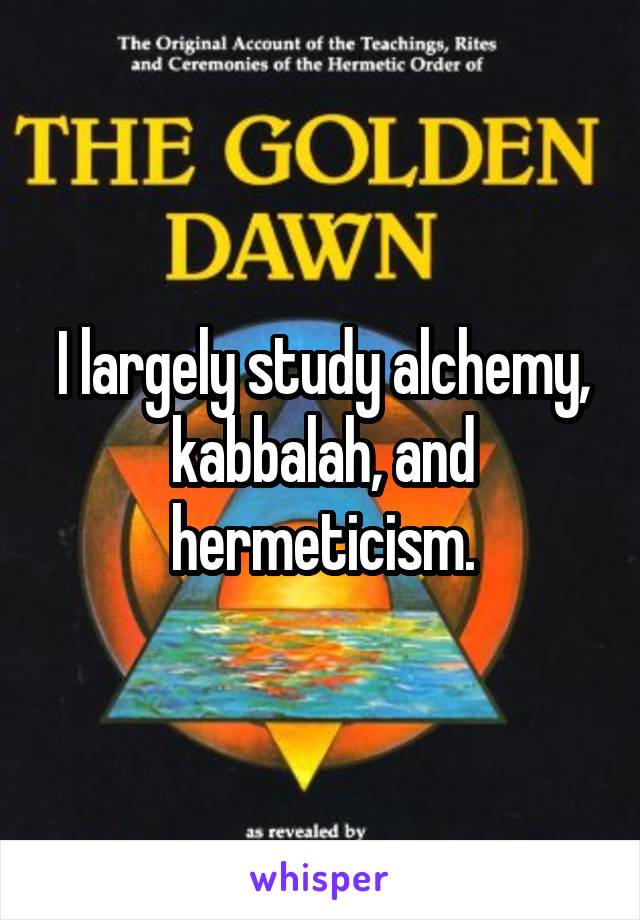 I largely study alchemy, kabbalah, and hermeticism.
