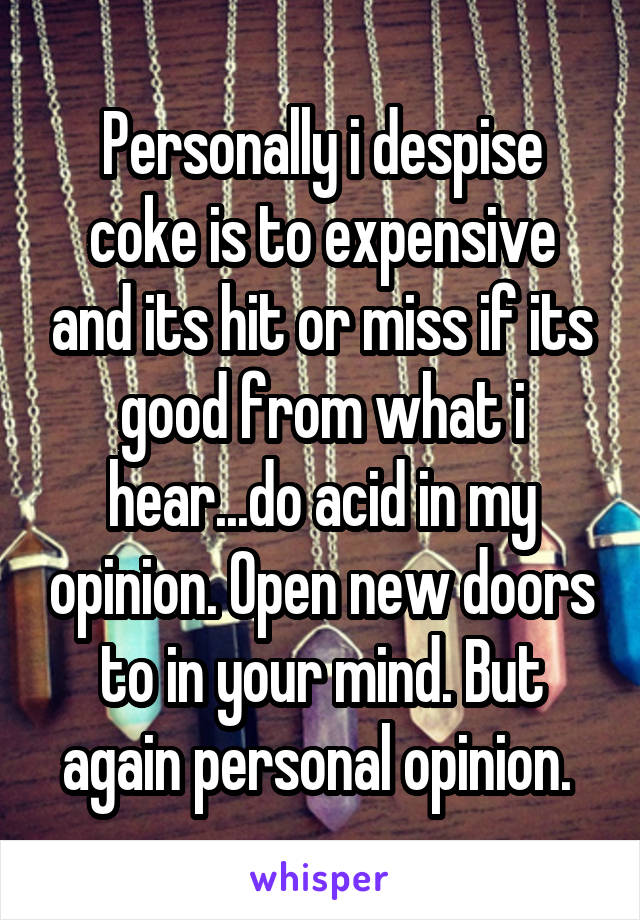 Personally i despise coke is to expensive and its hit or miss if its good from what i hear...do acid in my opinion. Open new doors to in your mind. But again personal opinion. 