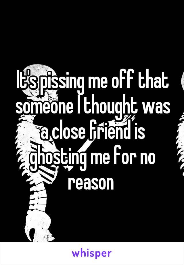 It's pissing me off that someone I thought was a close friend is ghosting me for no reason 