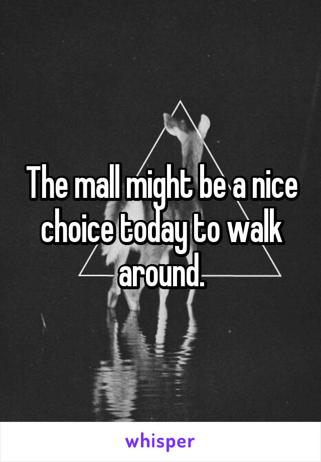 The mall might be a nice choice today to walk around.