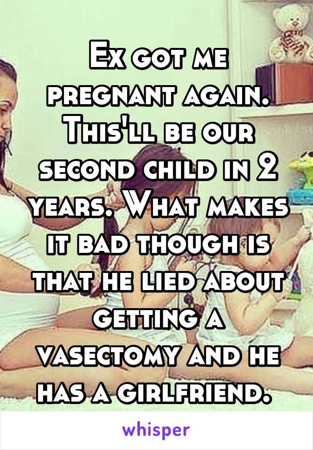 Ex got me pregnant again. This'll be our second child in 2 years. What makes it bad though is that he lied about getting a vasectomy and he has a girlfriend. 