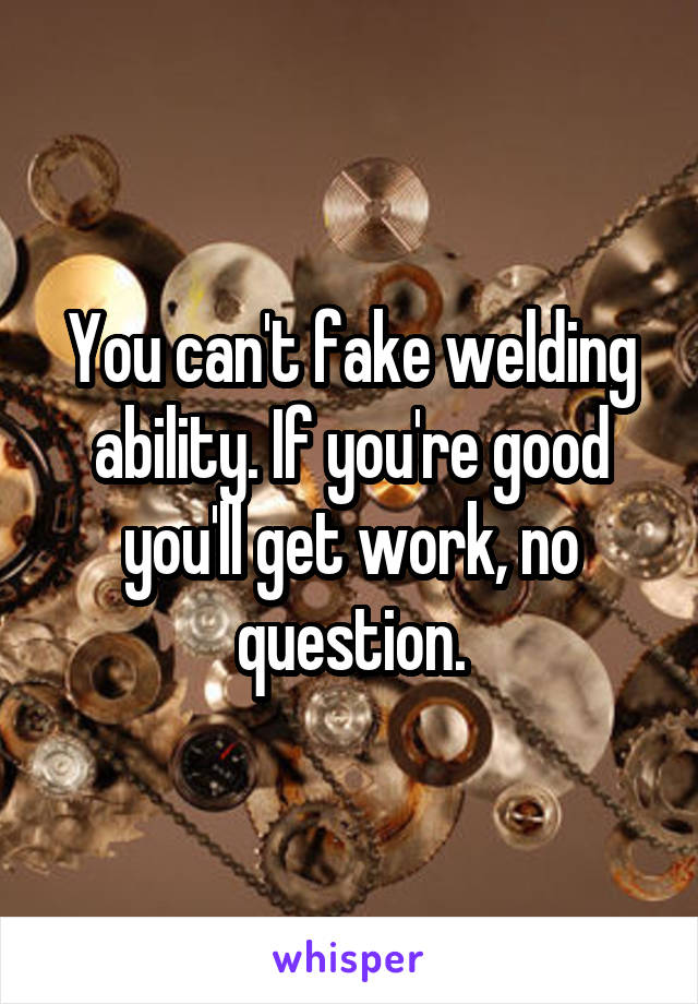 You can't fake welding ability. If you're good you'll get work, no question.