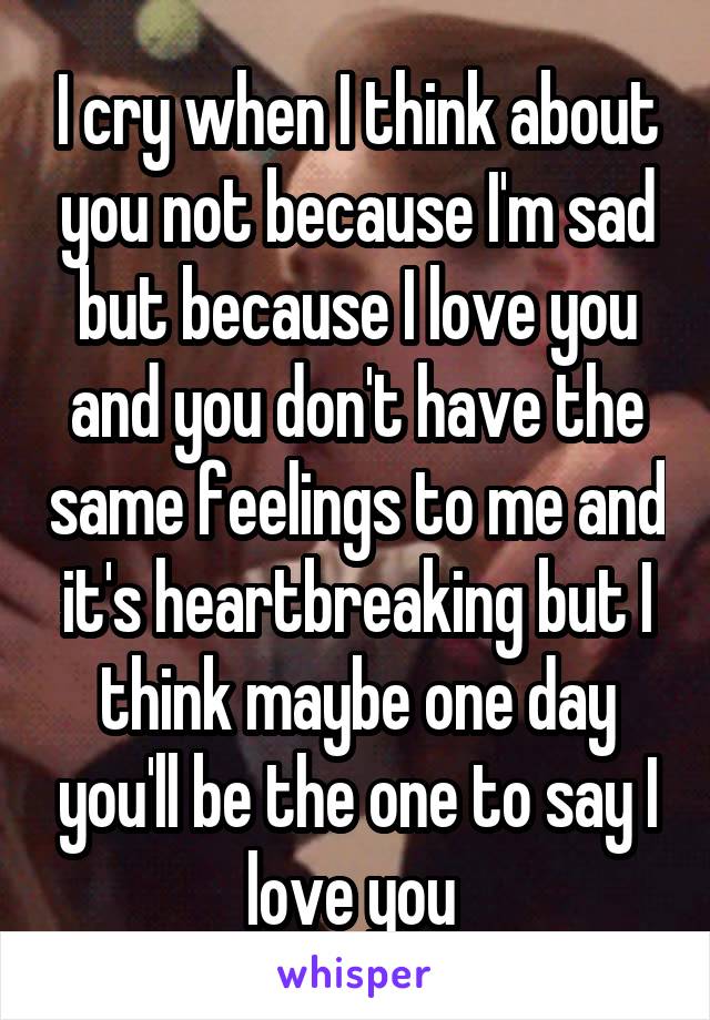I cry when I think about you not because I'm sad but because I love you and you don't have the same feelings to me and it's heartbreaking but I think maybe one day you'll be the one to say I love you 