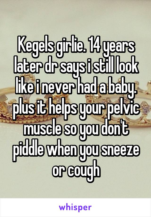 Kegels girlie. 14 years later dr says i still look like i never had a baby. plus it helps your pelvic muscle so you don't piddle when you sneeze or cough