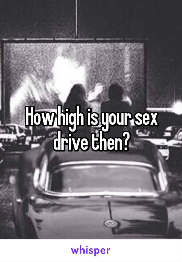 How high is your sex drive then?