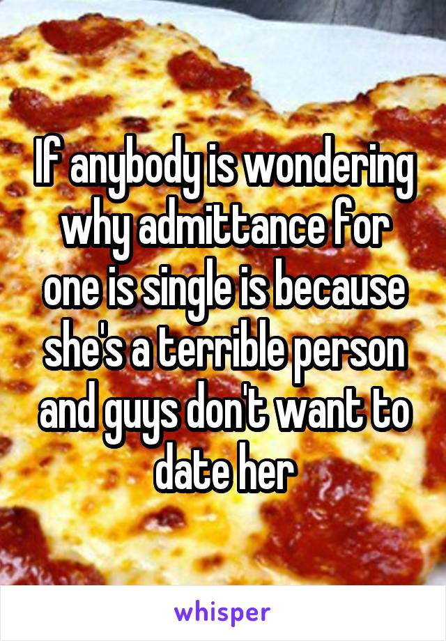 If anybody is wondering why admittance for one is single is because she's a terrible person and guys don't want to date her