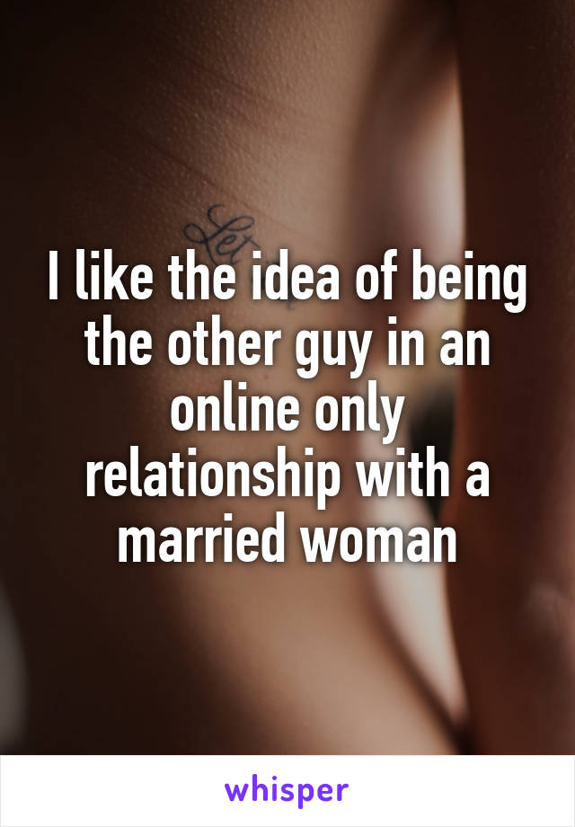 I like the idea of being the other guy in an online only relationship with a married woman